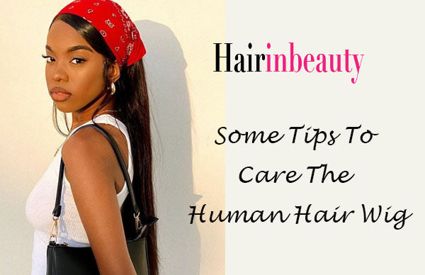 100% human hair wig ,Some Tips To Care The Human Hair Wig